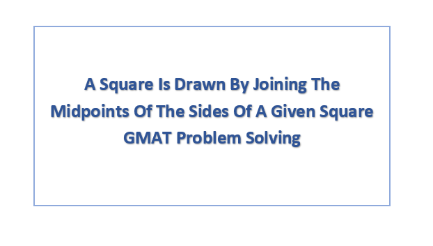A Square Is Drawn By Joining The Midpoints Of The Sides Of A Given Square GMAT Problem Solving